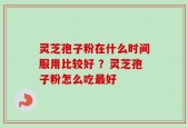灵芝孢子粉在什么时间服用比较好 ？灵芝孢子粉怎么吃最好