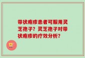 带状疱疹患者可服用灵芝孢子？灵芝孢子对带状疱疹的疗效分析？