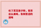 吃了灵芝孢子粉，竟然这么美味，告别苦涩的滋味