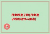 丹参粉孢子粉(丹参孢子粉的功效与用途)