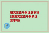 服灵芝孢子粉注意事项(服用灵芝孢子粉的注意事项)