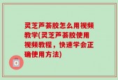 灵芝芦荟胶怎么用视频教学(灵芝芦荟胶使用视频教程，快速学会正确使用方法)
