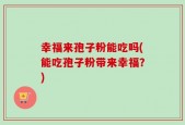 幸福来孢子粉能吃吗(能吃孢子粉带来幸福？)