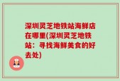 深圳灵芝地铁站海鲜店在哪里(深圳灵芝地铁站：寻找海鲜美食的好去处)