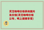 灵芝咖啡价格表和图片及价格(灵芝咖啡价格公布，喝上健康享受)