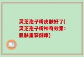 灵芝孢子粉皮肤好了(灵芝孢子粉神奇效果：肌肤重获健康)
