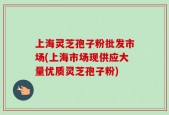 上海灵芝孢子粉批发市场(上海市场现供应大量优质灵芝孢子粉)