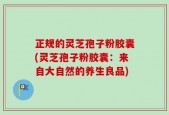 正规的灵芝孢子粉胶囊(灵芝孢子粉胶囊：来自大自然的养生良品)