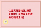 仁源灵芝基地(仁源灵芝基地：天然灵芝的原生态栽培之地)