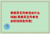 葛根灵芝丹参泡水什么功能(葛根灵芝丹参泡水的功效及作用)