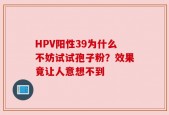 HPV阳性39为什么不妨试试孢子粉？效果竟让人意想不到