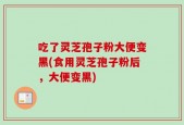 吃了灵芝孢子粉大便变黑(食用灵芝孢子粉后，大便变黑)