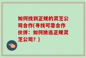 如何找到正规的灵芝公司合作(寻找可靠合作伙伴：如何挑选正规灵芝公司？)