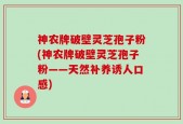 神农牌破壁灵芝孢子粉(神农牌破壁灵芝孢子粉——天然补养诱人口感)