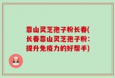 靠山灵芝孢子粉长春(长春靠山灵芝孢子粉：提升免疫力的好帮手)