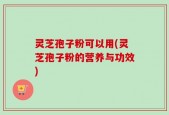 灵芝孢子粉可以用(灵芝孢子粉的营养与功效)
