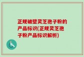 正规破壁灵芝孢子粉的产品标识(正规灵芝孢子粉产品标识解析)