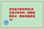 灵芝孢子粉的专利(灵芝孢子粉专利，突破提取技术，整体增强免疫力)