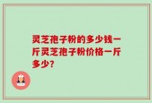灵芝孢子粉的多少钱一斤灵芝孢子粉价格一斤多少？