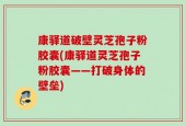 康驿道破壁灵芝孢子粉胶囊(康驿道灵芝孢子粉胶囊——打破身体的壁垒)