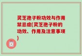 灵芝孢子粉功效与作用禁忌症(灵芝孢子粉的功效、作用及注意事项)