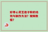 好孝心灵芝孢子粉的功效与制作方法？视频教程？