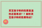 灵芝孢子粉的性质是温热还是寒凉？？解析灵芝孢子粉的性质特点？