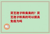 灵芝孢子粉臭臭的？灵芝孢子粉真的可以提高免疫力吗