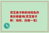 灵芝孢子粉的功效及作用价格查询(灵芝孢子粉：功效、价格一览)