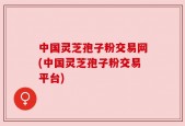 中国灵芝孢子粉交易网(中国灵芝孢子粉交易平台)
