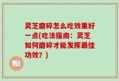 灵芝磨碎怎么吃效果好一点(吃法指南：灵芝如何磨碎才能发挥最佳功效？)