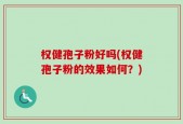 权健孢子粉好吗(权健孢子粉的效果如何？)