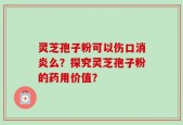 灵芝孢子粉可以伤口消炎么？探究灵芝孢子粉的药用价值？