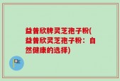 益普欣牌灵芝孢子粉(益普欣灵芝孢子粉：自然健康的选择)