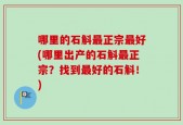 哪里的石斛最正宗最好(哪里出产的石斛最正宗？找到最好的石斛！)