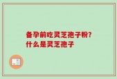 备孕前吃灵芝孢子粉？什么是灵芝孢子