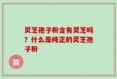 灵芝孢子粉含有灵芝吗？什么是纯正的灵芝孢子粉