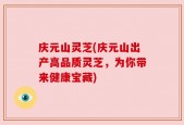 庆元山灵芝(庆元山出产高品质灵芝，为你带来健康宝藏)