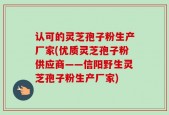 认可的灵芝孢子粉生产厂家(优质灵芝孢子粉供应商——信阳野生灵芝孢子粉生产厂家)