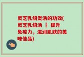 灵芝乳鸽煲汤的功效(灵芝乳鸽汤 – 提升免疫力，滋润肌肤的美味佳品)