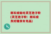 胆石症能吃灵芝孢子粉(灵芝孢子粉：胆石症良好膳食补充品)