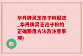 华丹牌灵芝孢子粉服法_华丹牌灵芝孢子粉的正确服用方法及注意事项)