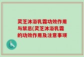 灵芝沐浴乳霜功效作用与禁忌(灵芝沐浴乳霜的功效作用及注意事项