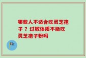 哪些人不适合吃灵芝孢子 ？过敏体质不能吃灵芝孢子粉吗