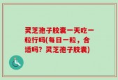 灵芝孢子胶囊一天吃一粒行吗(每日一粒，合适吗？灵芝孢子胶囊)