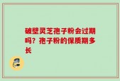 破壁灵芝孢子粉会过期吗？孢子粉的保质期多长