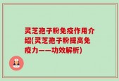 灵芝孢子粉免疫作用介绍(灵芝孢子粉提高免疫力——功效解析)
