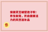 保健灵芝破壁孢子粉：养生新宠，开启健康活力的天然滋补品