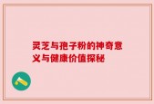 灵芝与孢子粉的神奇意义与健康价值探秘