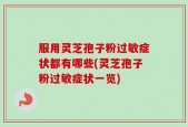 服用灵芝孢子粉过敏症状都有哪些(灵芝孢子粉过敏症状一览)